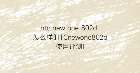 htcnewone802d怎么样(HTCnewone802d使用评测)